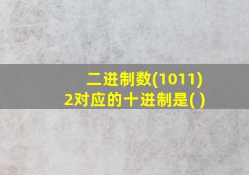 二进制数(1011)2对应的十进制是( )